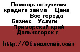 Помощь получения кредита,займа. › Цена ­ 1 000 - Все города Бизнес » Услуги   . Приморский край,Дальнегорск г.